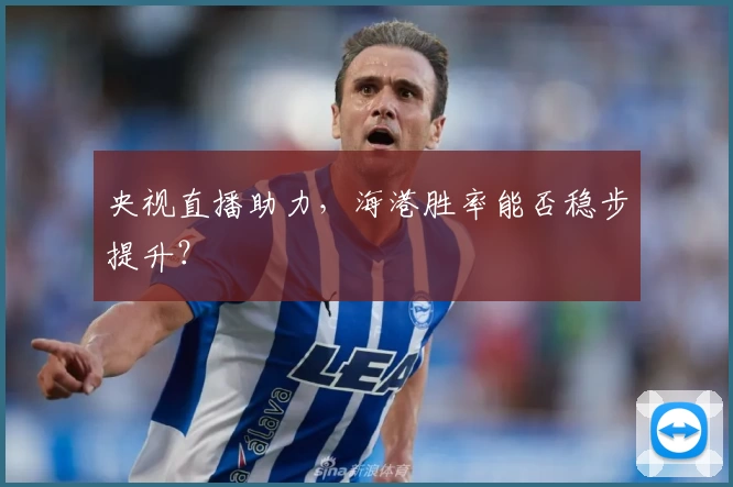 央视直播助力,海港胜率能否稳步提升?