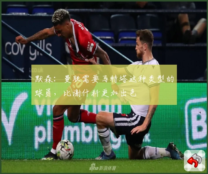 默森：曼联需要马特塔这种类型的球员，比谢什科更加出色