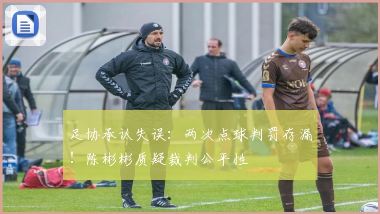 足协承认失误：两次点球判罚存漏！陈彬彬质疑裁判公平性
