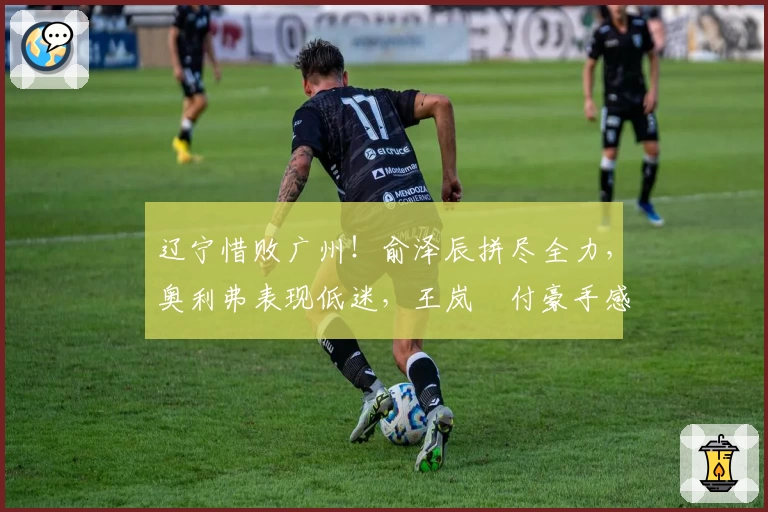 辽宁惜败广州！俞泽辰拼尽全力，奥利弗表现低迷，王岚嵚付豪手感不佳！
