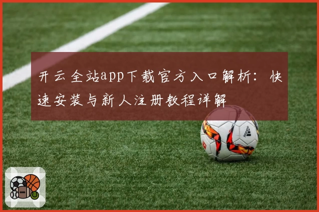 开云全站app下载官方入口解析：快速安装与新人注册教程详解