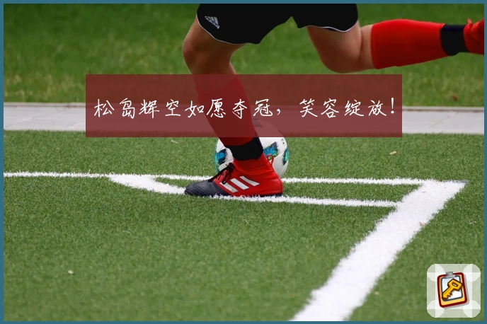松岛辉空如愿夺冠，笑容绽放！