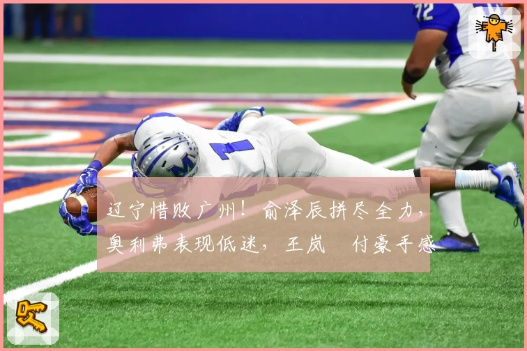 辽宁惜败广州！俞泽辰拼尽全力，奥利弗表现低迷，王岚嵚付豪手感不佳！