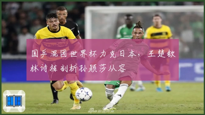 国乒混团世界杯力克日本，王楚钦林诗栋剖析孙颖莎从容