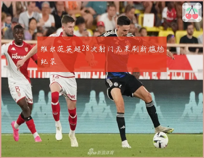 维尔茨英超28次射门无果刷新尴尬纪录