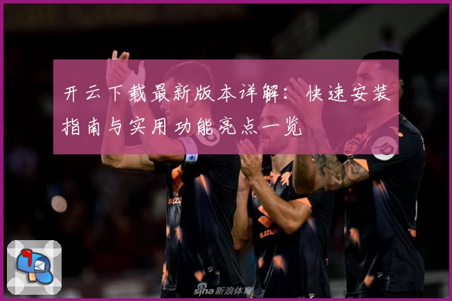 开云下载最新版本详解：快速安装指南与实用功能亮点一览