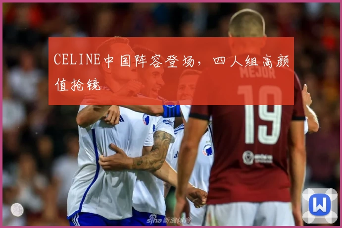 CELINE中国阵容登场，四人组高颜值抢镜