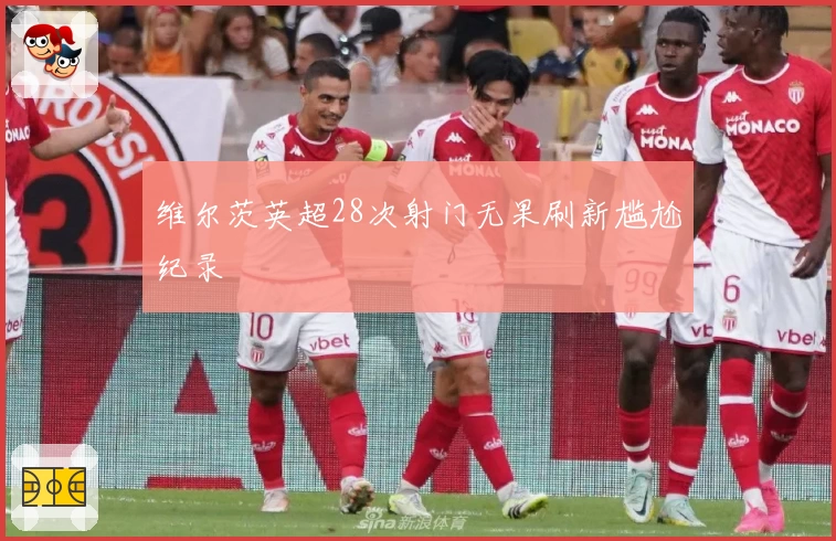 维尔茨英超28次射门无果刷新尴尬纪录