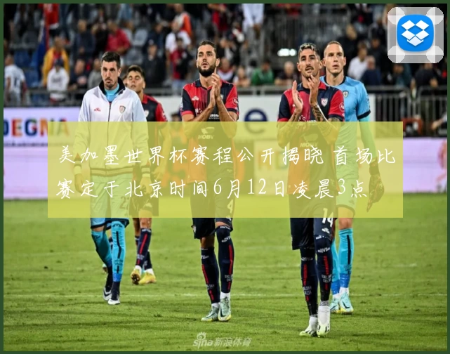 美加墨世界杯赛程公开揭晓 首场比赛定于北京时间6月12日凌晨3点