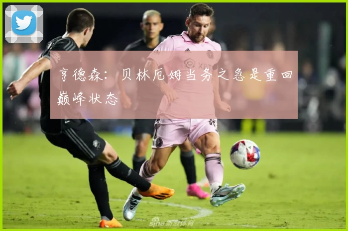 亨德森：贝林厄姆当务之急是重回巅峰状态