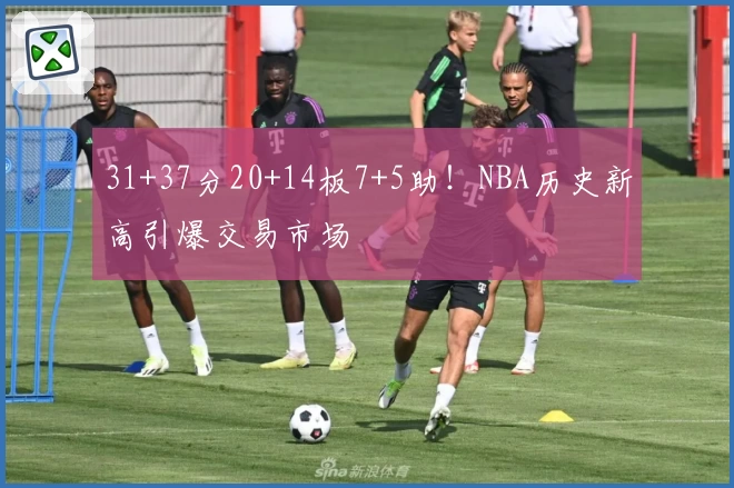31+37分20+14板7+5助！NBA历史新高引爆交易市场