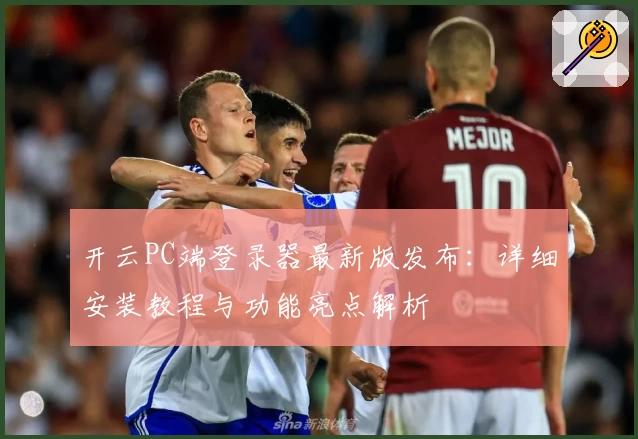 开云PC端登录器最新版发布：详细安装教程与功能亮点解析