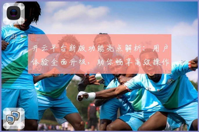 开云平台新版功能亮点解析：用户体验全面升级，助你畅享高效操作新体验
