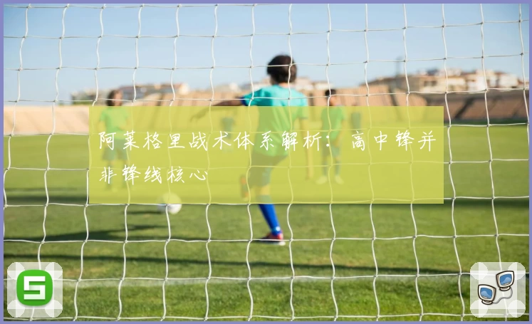 阿莱格里战术体系解析:高中锋并非锋线核心