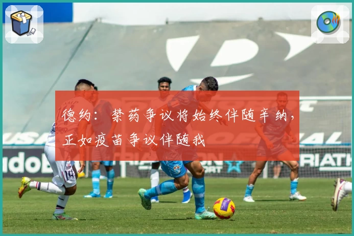 德约:禁药争议将始终伴随辛纳,正如疫苗争议伴随我