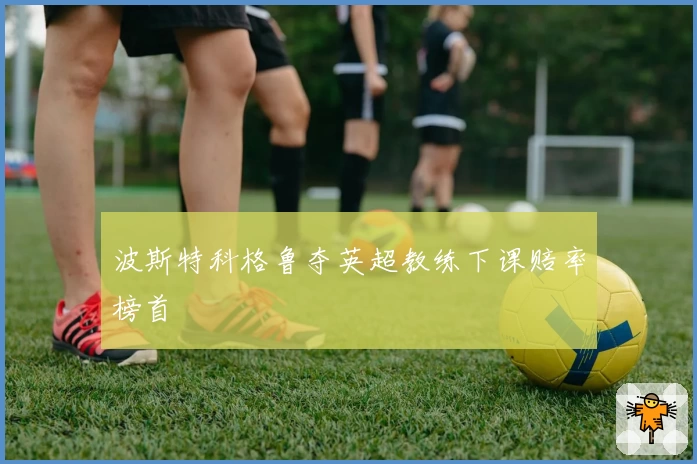 波斯特科格鲁夺英超教练下课赔率榜首