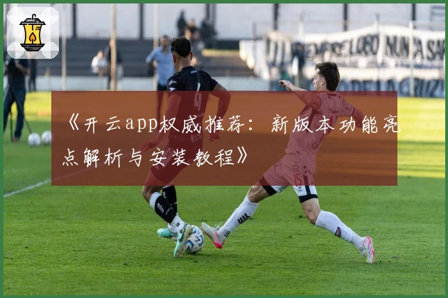 《开云app权威推荐：新版本功能亮点解析与安装教程》
