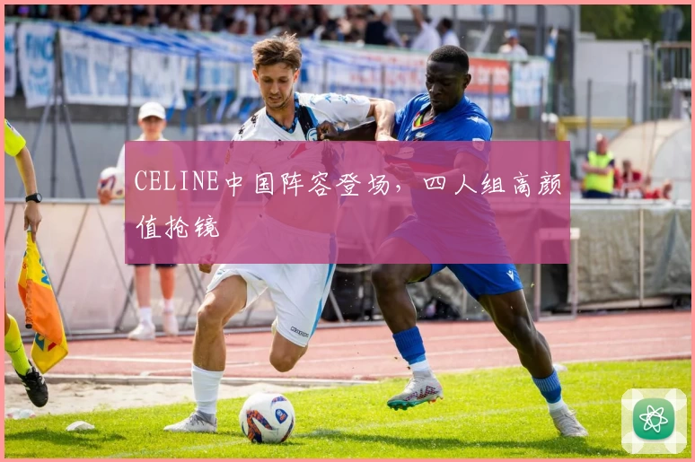 CELINE中国阵容登场，四人组高颜值抢镜