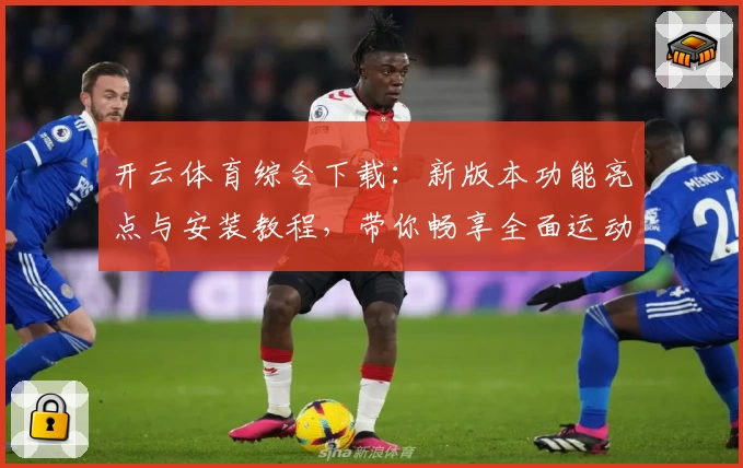 开云体育综合下载：新版本功能亮点与安装教程，带你畅享全面运动体验
