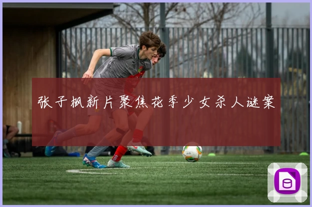 张子枫新片聚焦花季少女杀人谜案