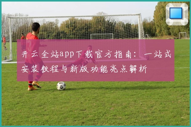 开云全站app下载官方指南：一站式安装教程与新版功能亮点解析