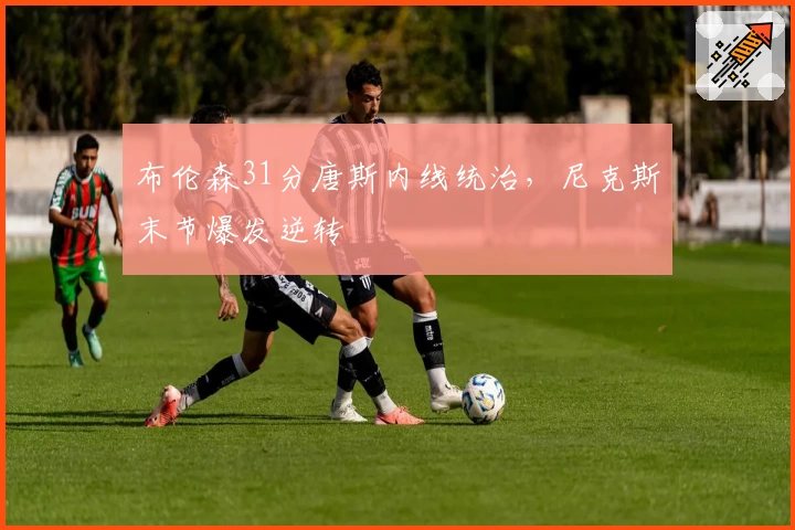 布伦森31分唐斯内线统治，尼克斯末节爆发逆转