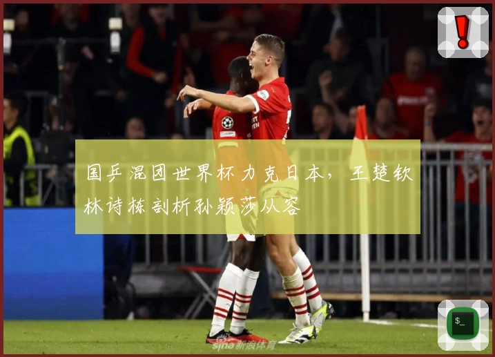 国乒混团世界杯力克日本，王楚钦林诗栋剖析孙颖莎从容