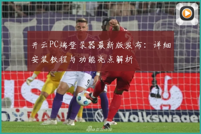 开云PC端登录器最新版发布：详细安装教程与功能亮点解析