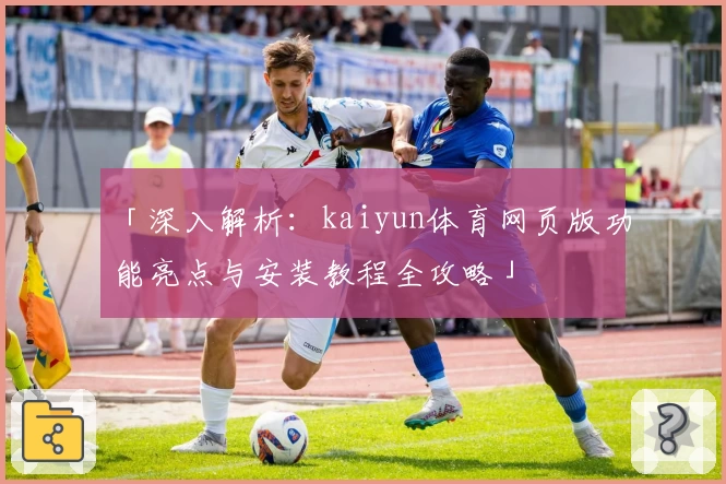 「深入解析：kaiyun体育网页版功能亮点与安装教程全攻略」