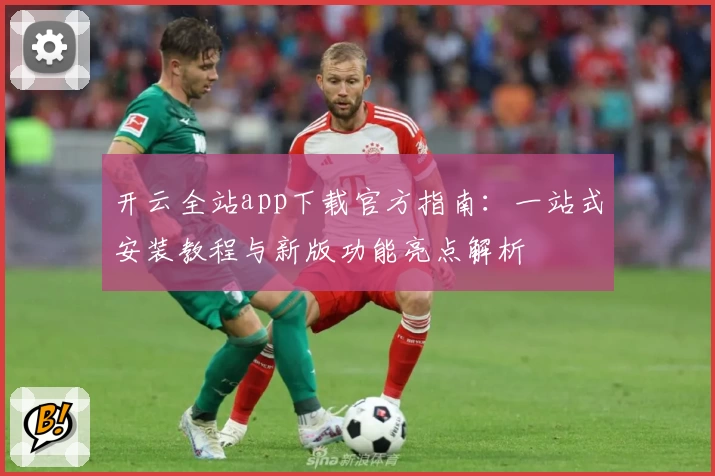 开云全站app下载官方指南：一站式安装教程与新版功能亮点解析