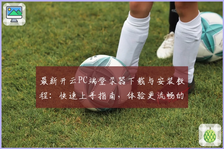 最新开云PC端登录器下载与安装教程：快速上手指南，体验更流畅的操作方式