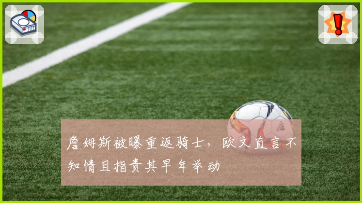 詹姆斯被曝重返骑士,欧文直言不知情且指责其早年举动