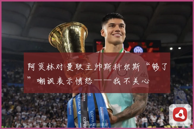 阿莫林对曼联主帅斯科尔斯“够了”嘲讽表示愤怒——我不关心