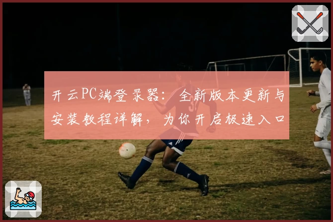 开云PC端登录器：全新版本更新与安装教程详解，为你开启极速入口体验