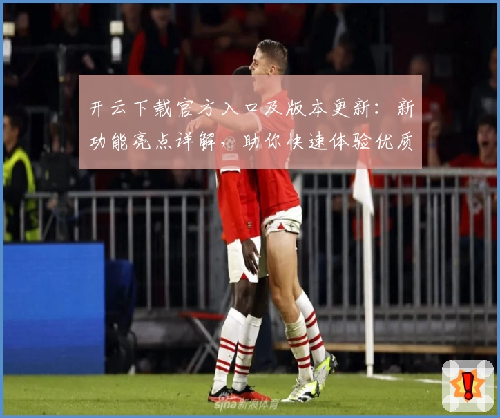 开云下载官方入口及版本更新：新功能亮点详解，助你快速体验优质服务