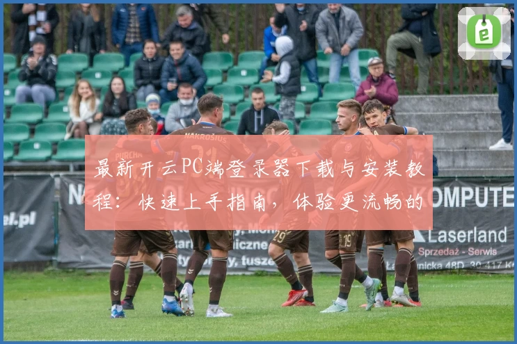 最新开云PC端登录器下载与安装教程：快速上手指南，体验更流畅的操作方式