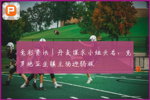 竞彩资讯｜丹麦谋求小组头名，克罗地亚坐镇主场迎弱旅