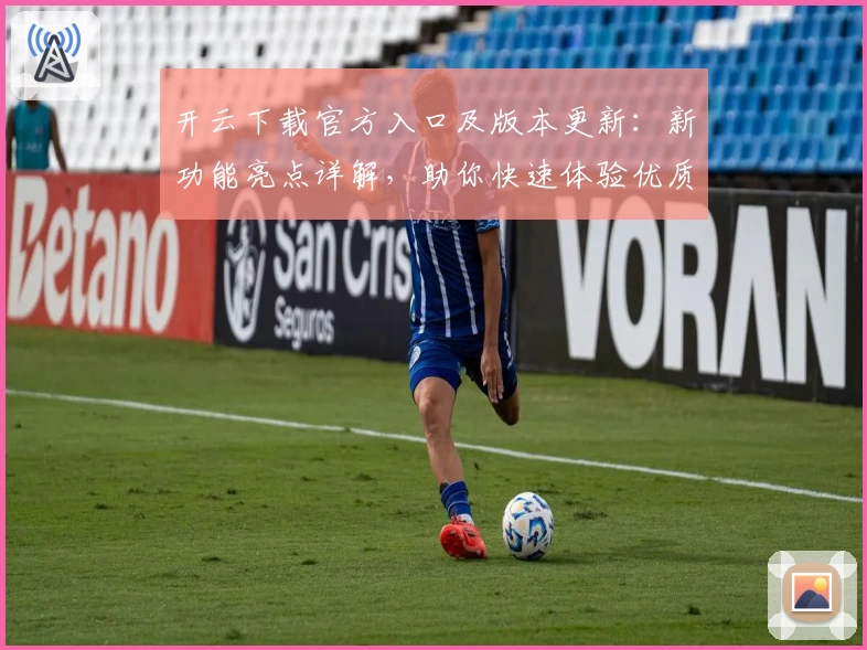 开云下载官方入口及版本更新：新功能亮点详解，助你快速体验优质服务
