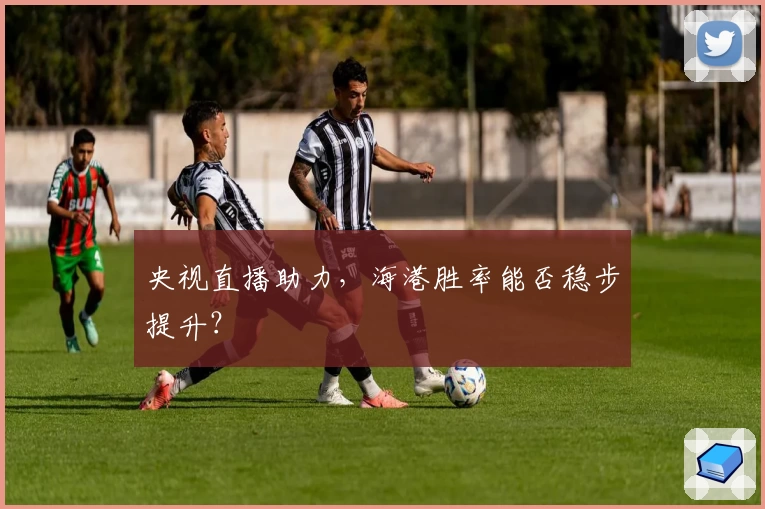 央视直播助力，海港胜率能否稳步提升？