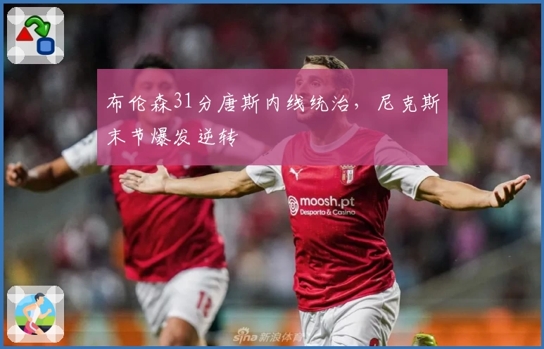 布伦森31分唐斯内线统治,尼克斯末节爆发逆转