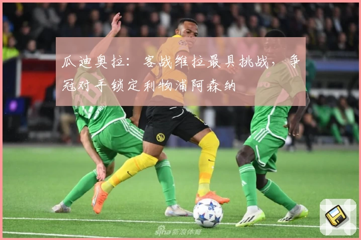 瓜迪奥拉：客战维拉最具挑战，争冠对手锁定利物浦阿森纳