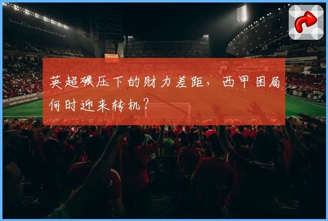 英超碾压下的财力差距,西甲困局何时迎来转机?
