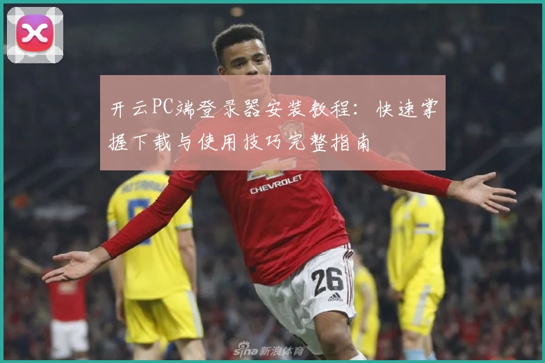 开云PC端登录器安装教程：快速掌握下载与使用技巧完整指南