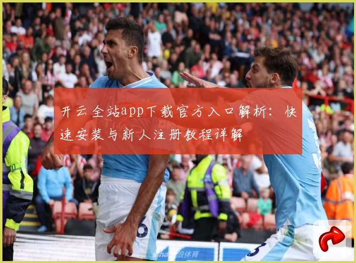 开云全站app下载官方入口解析：快速安装与新人注册教程详解