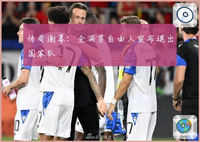 传奇谢幕：全满贯自由人宣布退出国家队