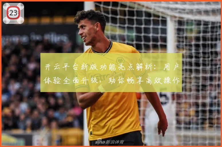 开云平台新版功能亮点解析：用户体验全面升级，助你畅享高效操作新体验