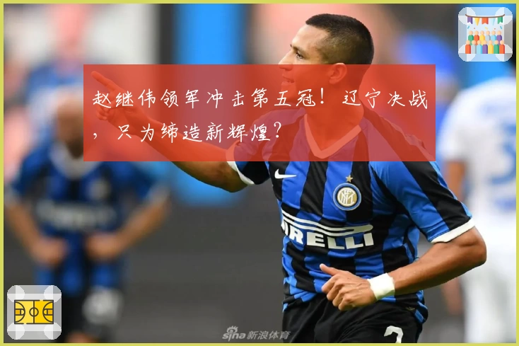 赵继伟领军冲击第五冠!辽宁决战,只为缔造新辉煌?