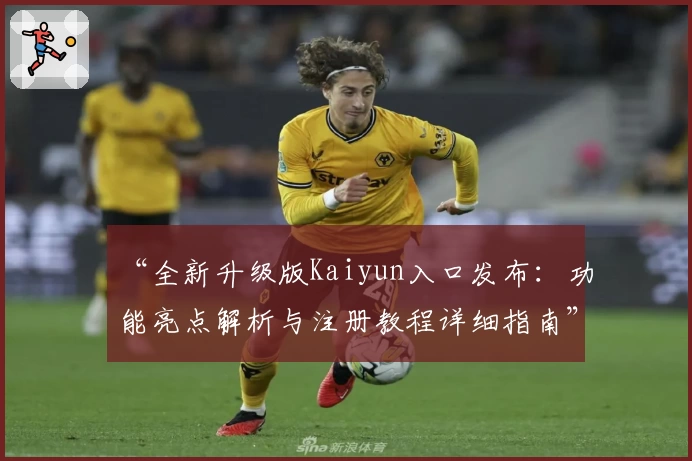 “全新升级版Kaiyun入口发布：功能亮点解析与注册教程详细指南”
