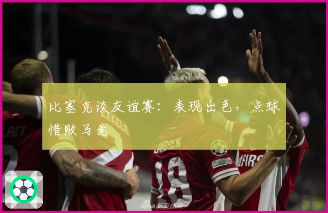 比塞克谈友谊赛：表现出色，点球惜败马竞