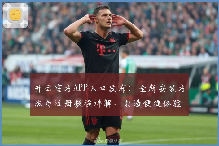 开云官方APP入口发布：全新安装方法与注册教程详解，打造便捷体验之选